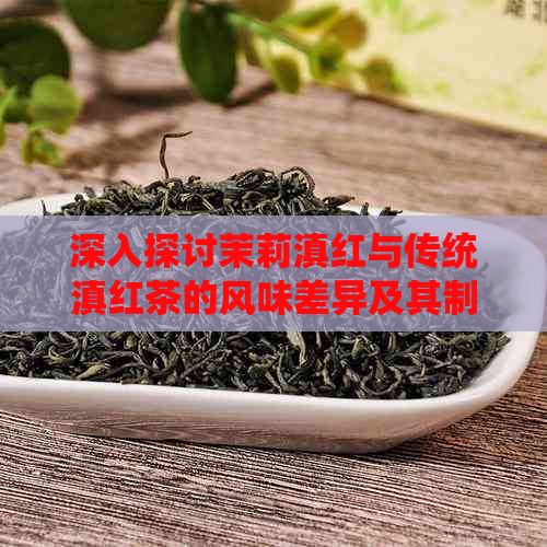 深入探讨茉莉滇红与传统滇红茶的风味差异及其制作工艺的不同处