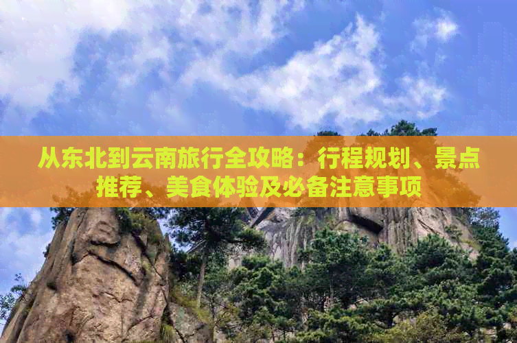 从东北到云南旅行全攻略：行程规划、景点推荐、美食体验及必备注意事项