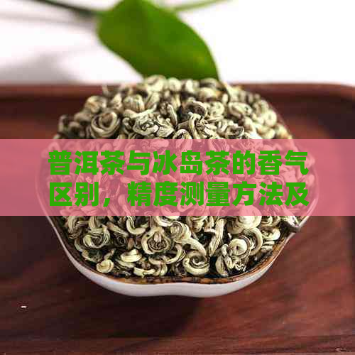 普洱茶与冰岛茶的香气区别，精度测量方法及其影响因素