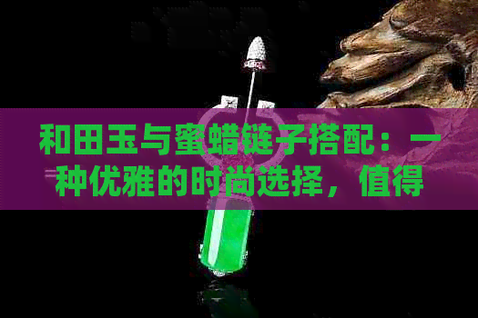 和田玉与蜜蜡链子搭配：一种优雅的时尚选择，值得一试吗？