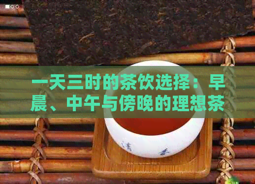 一天三时的茶饮选择：早晨、中午与傍晚的理想茶品