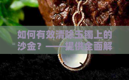 如何有效清除玉镯上的沙金？——提供全面解决方案与步骤指导