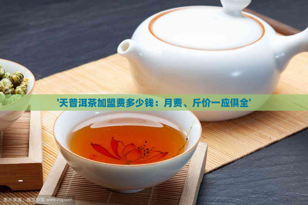 '天普洱茶加盟费多少钱：月费、斤价一应俱全'