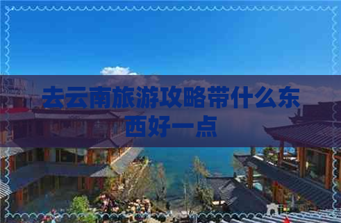 去云南旅游攻略带什么东西好一点