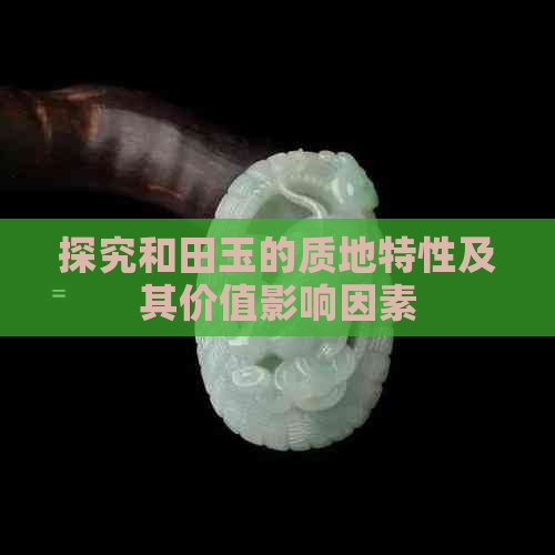 探究和田玉的质地特性及其价值影响因素