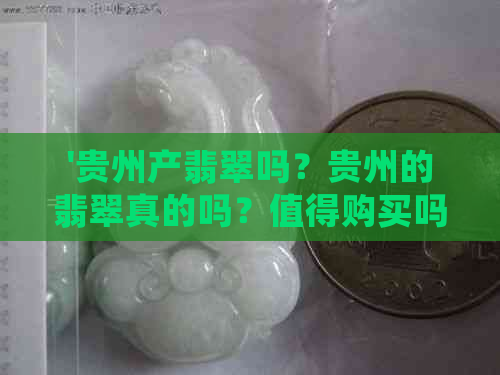 '贵州产翡翠吗？贵州的翡翠真的吗？值得购买吗？贵州翡翠的玉种是什么？'