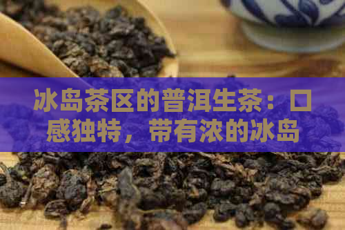 冰岛茶区的普洱生茶：口感独特，带有浓的冰岛风味