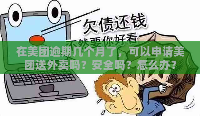 在美团逾期几个月了，可以申请美团送外卖吗？安全吗？怎么办？