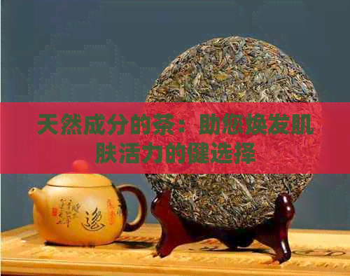 天然成分的茶：助您焕发肌肤活力的健选择