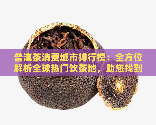 普洱茶消费城市排行榜：全方位解析全球热门饮茶地，助您找到品茗之地