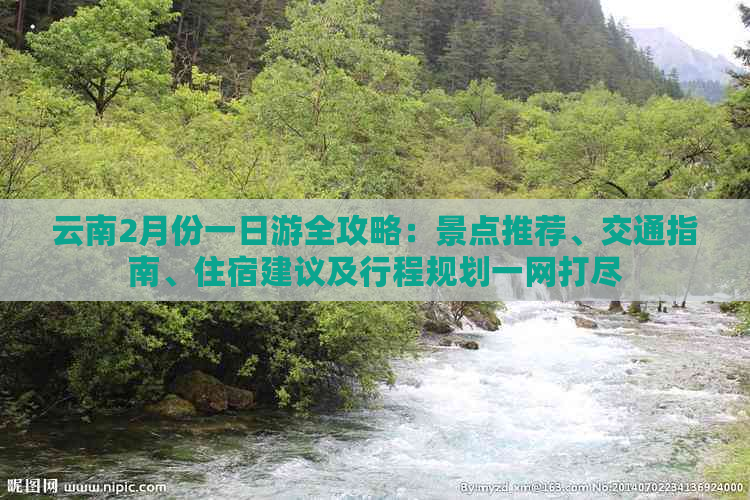 云南2月份一日游全攻略：景点推荐、交通指南、住宿建议及行程规划一网打尽