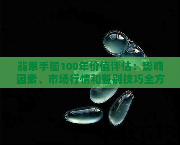 翡翠手镯100年价值评估：影响因素、市场行情和鉴别技巧全方位解析