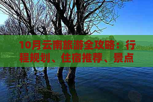 10月云南旅游全攻略：行程规划、住宿推荐、景点推荐及旅行注意事项一文详解