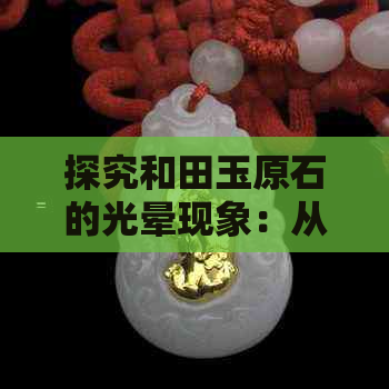 探究和田玉原石的光晕现象：从灯光圈到内部纹理的影响