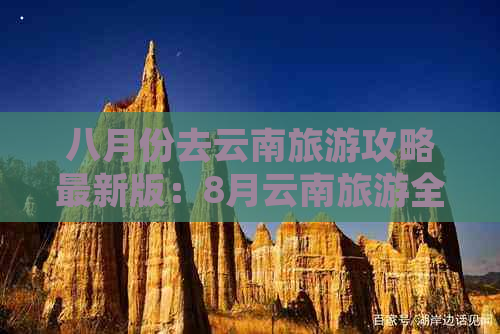 八月份去云南旅游攻略最新版：8月云南旅游全攻略，八月份去云南旅游好吗？