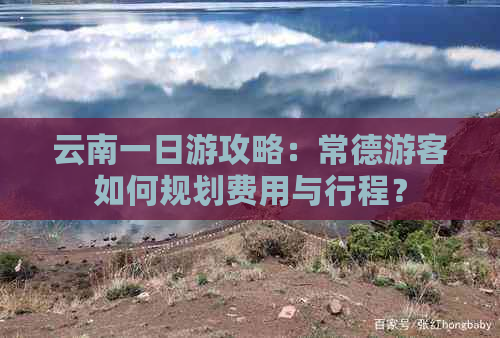 云南一日游攻略：常德游客如何规划费用与行程？