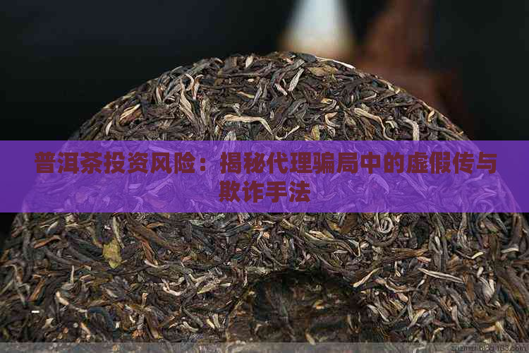 普洱茶投资风险：揭秘代理骗局中的虚假传与欺诈手法