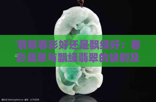 '翡翠春彩好还是飘绿好：春彩翡翠与飘绿翡翠的级别及价值比较'