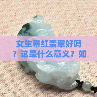 女生带红翡翠好吗？这是什么意义？如何选择合适的红翡翠首饰？