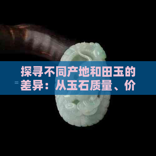 探寻不同产地和田玉的差异：从玉石质量、价格到雕刻工艺全方位解析