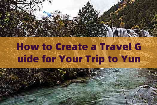 How to Create a Travel Guide for Your Trip to Yunnan: Tips and Tricks