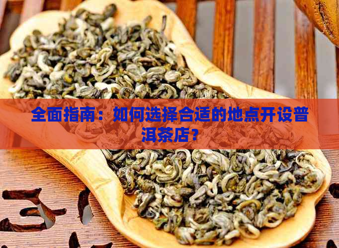 全面指南：如何选择合适的地点开设普洱茶店？