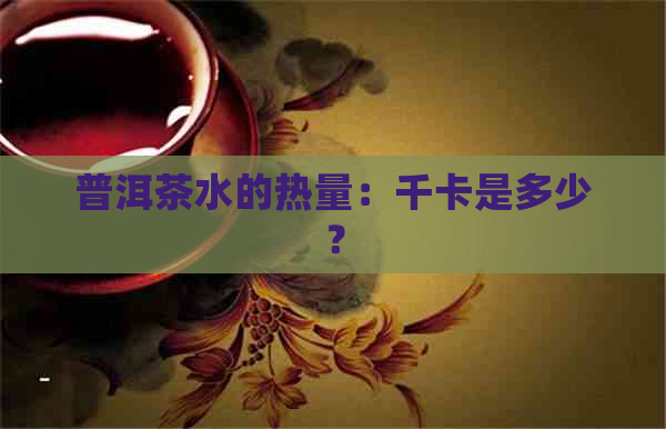 普洱茶水的热量：千卡是多少？