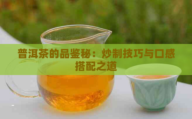 普洱茶的品鉴秘：炒制技巧与口感搭配之道