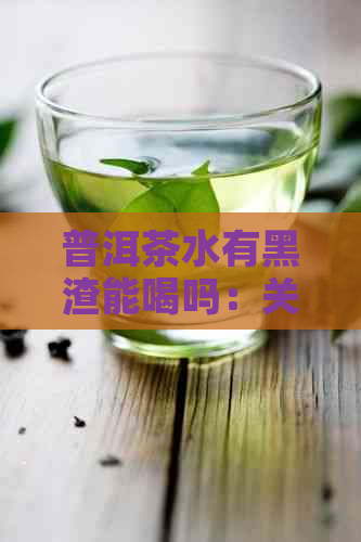 普洱茶水有黑渣能喝吗：关于普洱茶中黑色沉淀物的疑问及女性适宜饮用情况