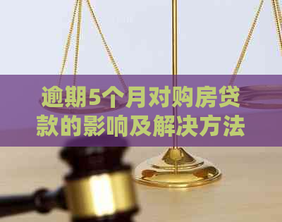 逾期5个月对购房贷款的影响及解决方法，您了解吗？