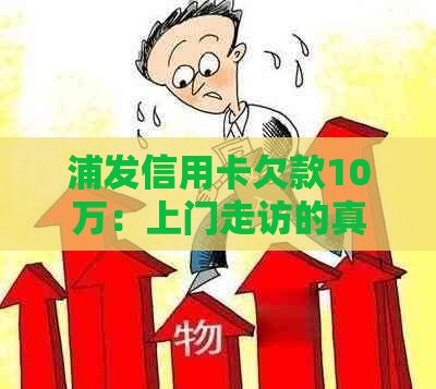 浦发信用卡欠款10万：上门走访的真实性及其可能的影响