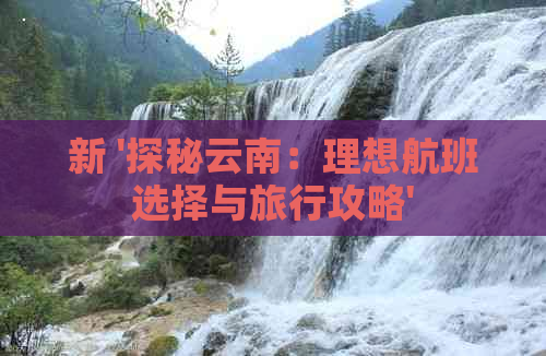 新 '探秘云南：理想航班选择与旅行攻略'