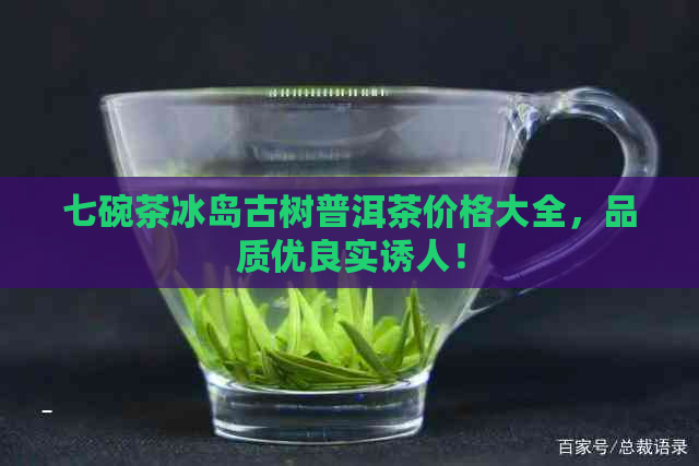 七碗茶冰岛古树普洱茶价格大全，品质优良实诱人！