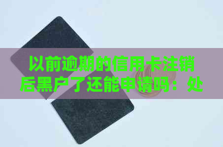 以前逾期的信用卡注销后黑户了还能申请吗：处理黑名单方法综述