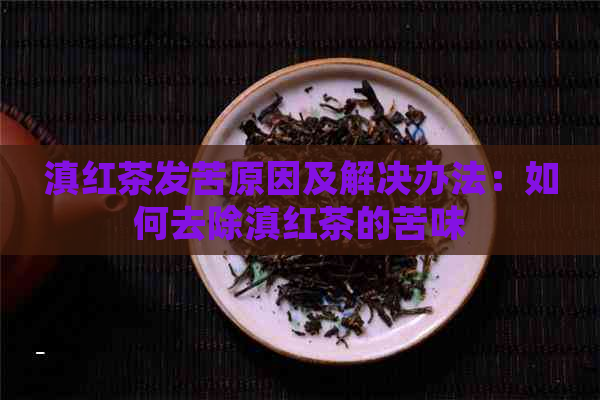 滇红茶发苦原因及解决办法：如何去除滇红茶的苦味