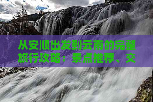 从安顺出发到云南的完整旅行攻略：景点推荐、交通方式、住宿和美食全解析