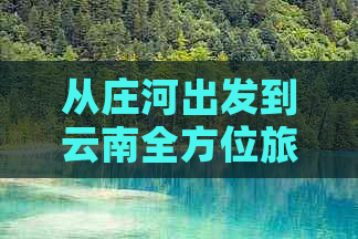 从庄河出发到云南全方位旅游攻略，解决您的所有疑问和需求！