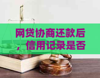 网贷协商还款后，信用记录是否仍然存在？报告如何修复？