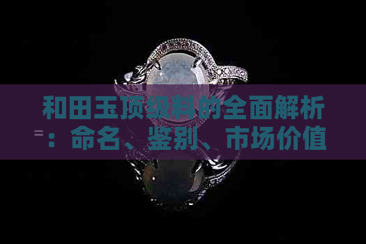 和田玉顶级料的全面解析：命名、鉴别、市场价值等一网打尽