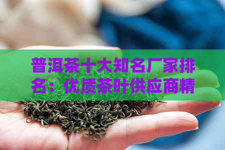 普洱茶十大知名厂家排名：优质茶叶供应商精选，价格透明化，实力认证