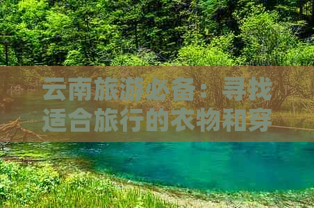 云南旅游必备：寻找适合旅行的衣物和穿搭建议