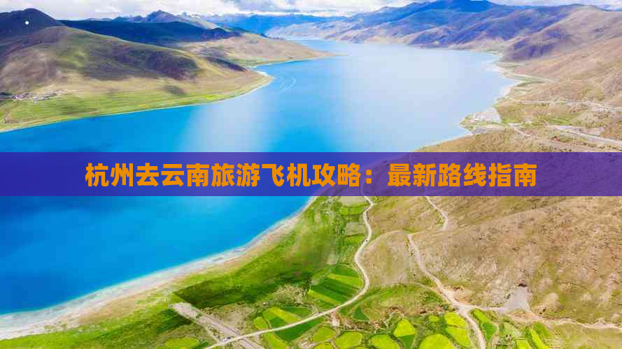 杭州去云南旅游飞机攻略：最新路线指南