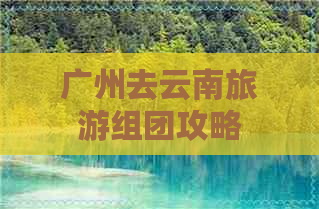 广州去云南旅游组团攻略