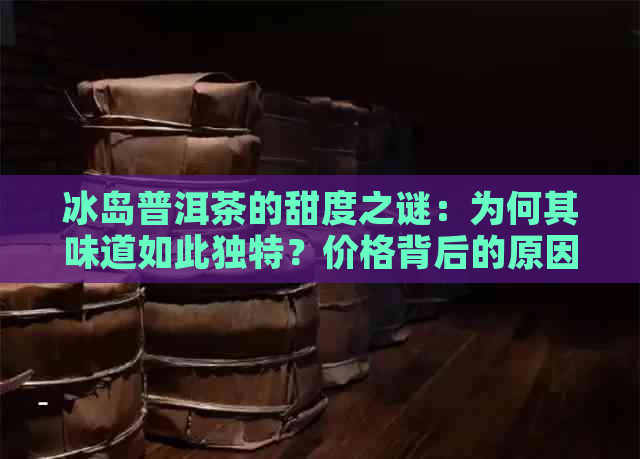 冰岛普洱茶的甜度之谜：为何其味道如此独特？价格背后的原因又是什么呢？