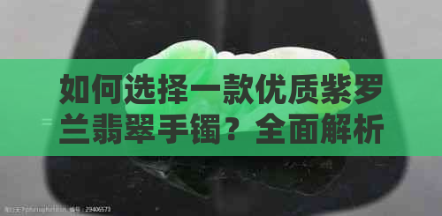 如何选择一款优质紫罗兰翡翠手镯？全面解析购买指南与注意事项