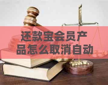 还款宝会员产品怎么取消自动扣款和订单：取消流程详解