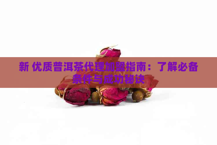 新 优质普洱茶代理加盟指南：了解必备条件与成功秘诀