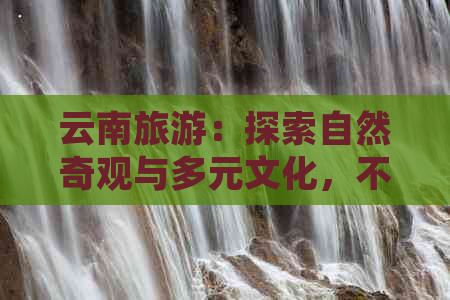 云南旅游：探索自然奇观与多元文化，不容错过的10大景点