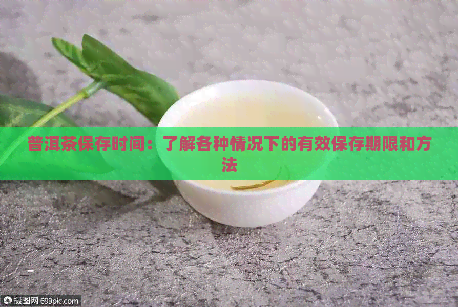 普洱茶保存时间：了解各种情况下的有效保存期限和方法