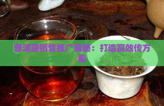 普洱茶销售推广策略：打造高效传方案